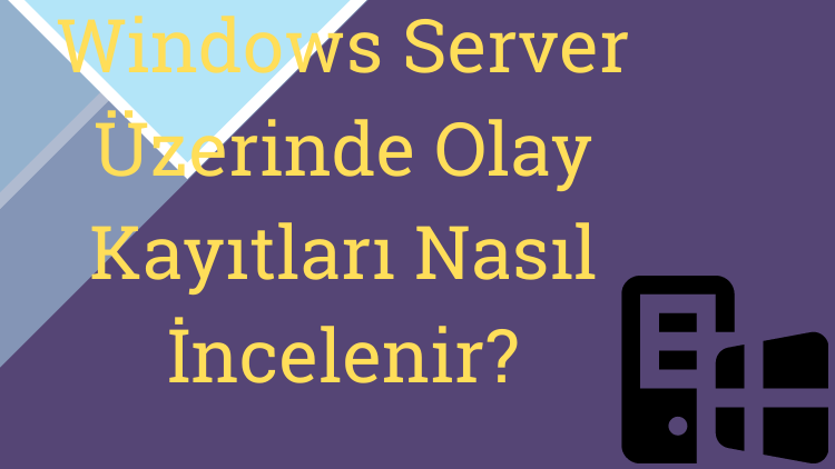 Windows Server Üzerinde Olay Kayıtları Nasıl İncelenir?
