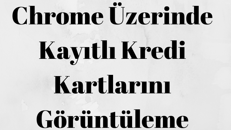 Chrome Üzerinde Kayıtlı Kredi Kartlarını Görüntüleme